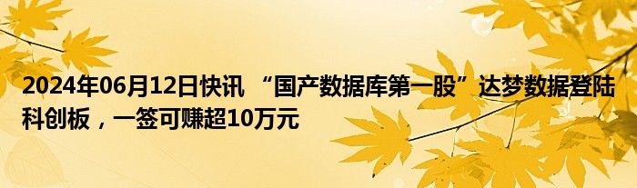 2024年06月12日快讯 “国产数据库第一股”达梦数据登陆科创板，一签可赚超10万元