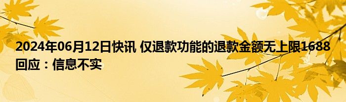 2024年06月12日快讯 仅退款功能的退款金额无上限1688回应：信息不实