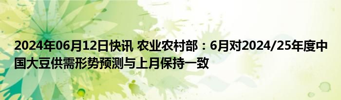 2024年06月12日快讯 农业农村部：6月对2024/25年度中国大豆供需形势预测与上月保持一致