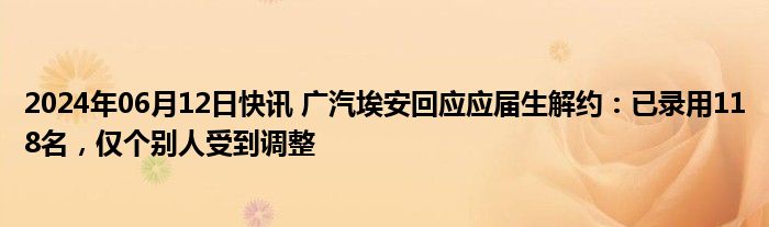 2024年06月12日快讯 广汽埃安回应应届生解约：已录用118名，仅个别人受到调整