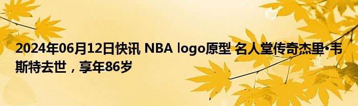 2024年06月12日快讯 NBA logo原型 名人堂传奇杰里·韦斯特去世，享年86岁