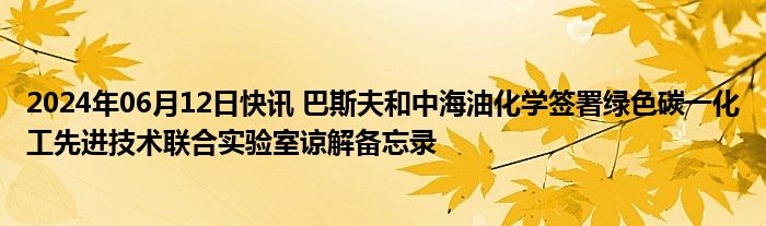 2024年06月12日快讯 巴斯夫和中海油化学签署绿色碳一化工先进技术联合实验室谅解备忘录