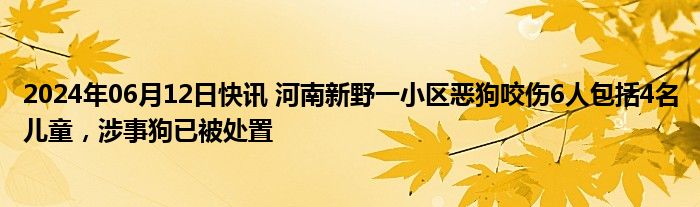 2024年06月12日快讯 河南新野一小区恶狗咬伤6人包括4名儿童，涉事狗已被处置