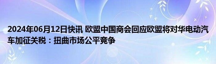 2024年06月12日快讯 欧盟中国商会回应欧盟将对华电动汽车加征关税：扭曲市场公平竞争