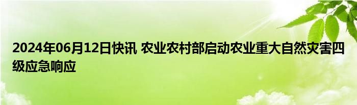 2024年06月12日快讯 农业农村部启动农业重大自然灾害四级应急响应