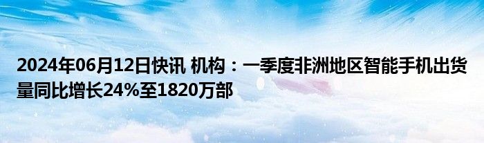 2024年06月12日快讯 机构：一季度非洲地区智能手机出货量同比增长24%至1820万部