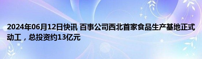 2024年06月12日快讯 百事公司西北首家食品生产基地正式动工，总投资约13亿元