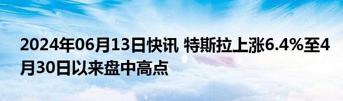 2024年06月13日快讯 特斯拉上涨6.4%至4月30日以来盘中高点