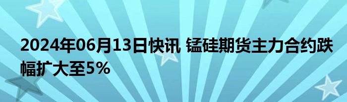 2024年06月13日快讯 锰硅期货主力合约跌幅扩大至5%