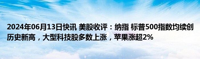 2024年06月13日快讯 美股收评：纳指 标普500指数均续创历史新高，大型科技股多数上涨，苹果涨超2%