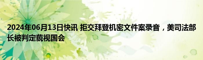 2024年06月13日快讯 拒交拜登机密文件案录音，美司法部长被判定藐视国会