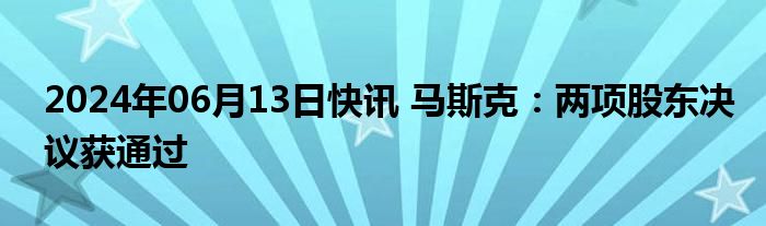 2024年06月13日快讯 马斯克：两项股东决议获通过