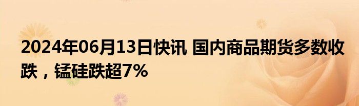 2024年06月13日快讯 国内商品期货多数收跌，锰硅跌超7%