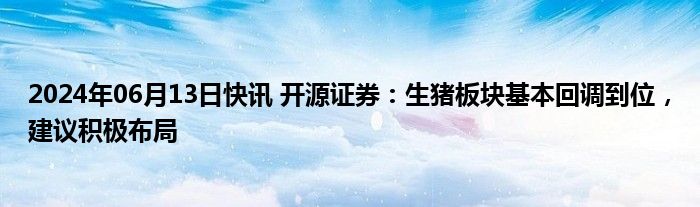 2024年06月13日快讯 开源证券：生猪板块基本回调到位，建议积极布局