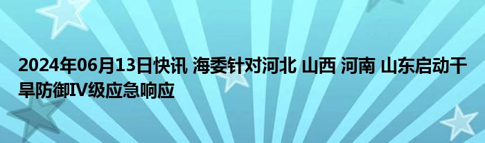 2024年06月13日快讯 海委针对河北 山西 河南 山东启动干旱防御IV级应急响应