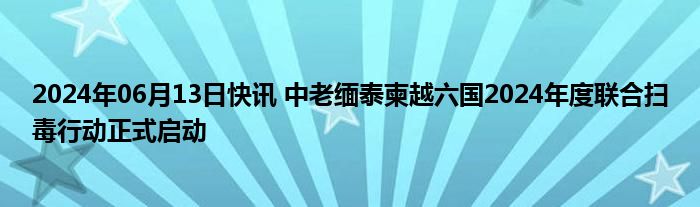 2024年06月13日快讯 中老缅泰柬越六国2024年度联合扫毒行动正式启动