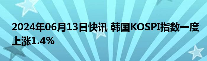 2024年06月13日快讯 韩国KOSPI指数一度上涨1.4%