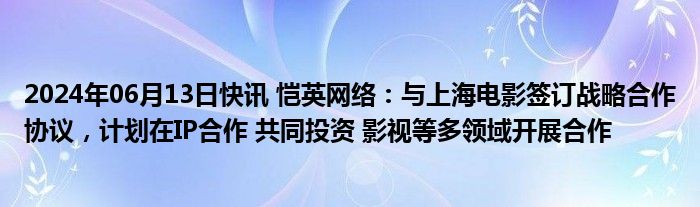 2024年06月13日快讯 恺英网络：与上海电影签订战略合作协议，计划在IP合作 共同投资 影视等多领域开展合作