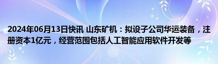 2024年06月13日快讯 山东矿机：拟设子公司华运装备，注册资本1亿元，经营范围包括人工智能应用软件开发等