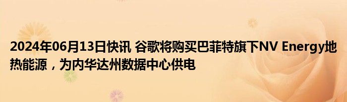 2024年06月13日快讯 谷歌将购买巴菲特旗下NV Energy地热能源，为内华达州数据中心供电