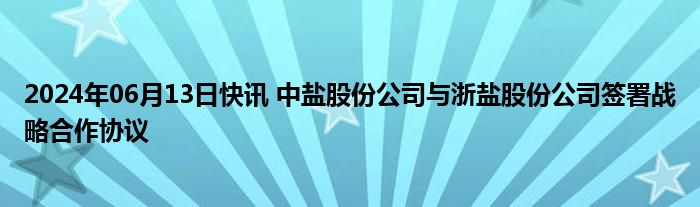 2024年06月13日快讯 中盐股份公司与浙盐股份公司签署战略合作协议