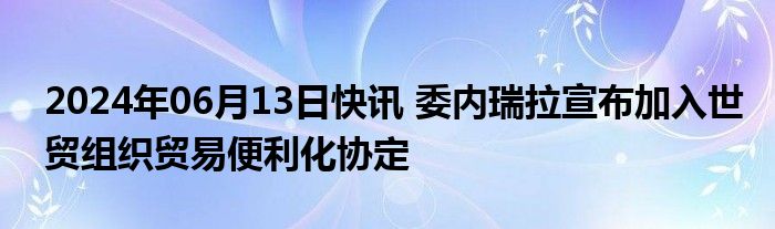 2024年06月13日快讯 委内瑞拉宣布加入世贸组织贸易便利化协定