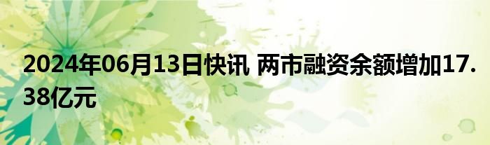 2024年06月13日快讯 两市融资余额增加17.38亿元