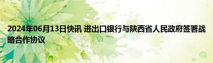 2024年06月13日快讯 进出口银行与陕西省人民政府签署战略合作协议