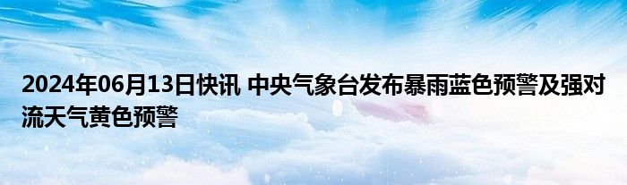 2024年06月13日快讯 中央气象台发布暴雨蓝色预警及强对流天气黄色预警