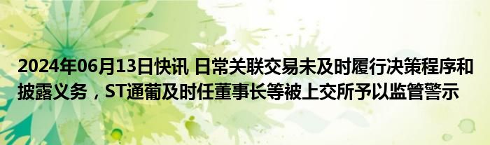 2024年06月13日快讯 日常关联交易未及时履行决策程序和披露义务，ST通葡及时任董事长等被上交所予以监管警示