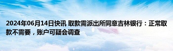 2024年06月14日快讯 取款需派出所同意吉林银行：正常取款不需要，账户可疑会调查