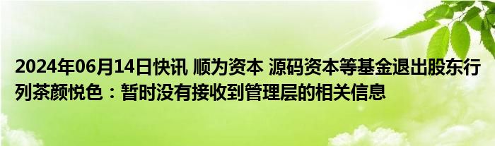 2024年06月14日快讯 顺为资本 源码资本等基金退出股东行列茶颜悦色：暂时没有接收到管理层的相关信息