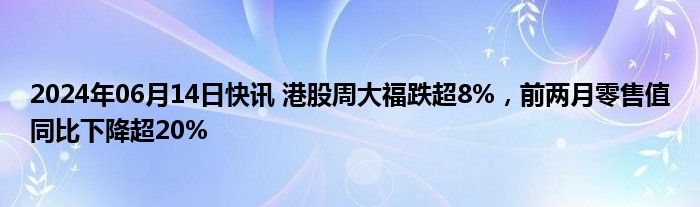 2024年06月14日快讯 港股周大福跌超8%，前两月零售值同比下降超20%