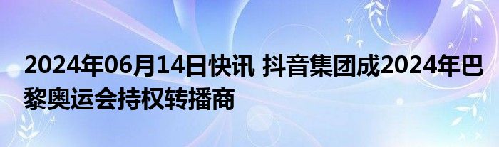 2024年06月14日快讯 抖音集团成2024年巴黎奥运会持权转播商