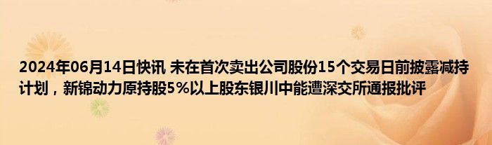 2024年06月14日快讯 未在首次卖出公司股份15个交易日前披露减持计划，新锦动力原持股5%以上股东银川中能遭深交所通报批评