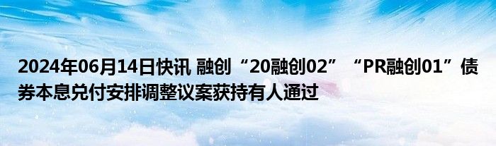 2024年06月14日快讯 融创“20融创02”“PR融创01”债券本息兑付安排调整议案获持有人通过