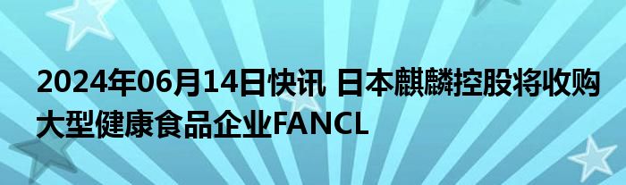 2024年06月14日快讯 日本麒麟控股将收购大型健康食品企业FANCL