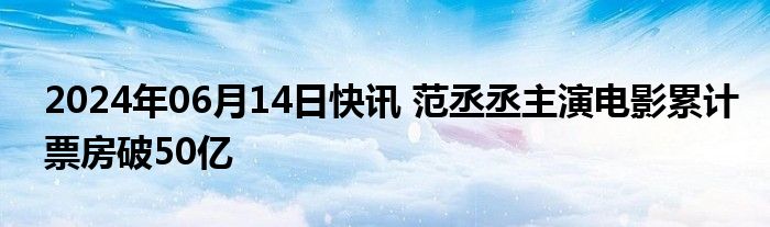 2024年06月14日快讯 范丞丞主演电影累计票房破50亿