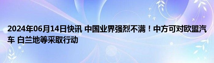 2024年06月14日快讯 中国业界强烈不满！中方可对欧盟汽车 白兰地等采取行动