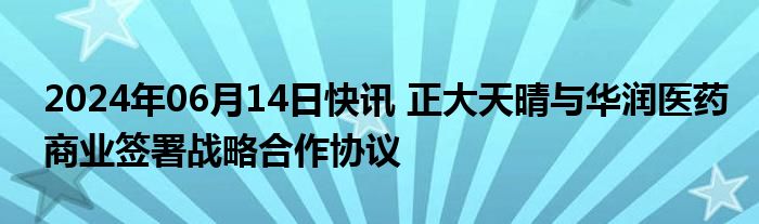 2024年06月14日快讯 正大天晴与华润医药商业签署战略合作协议