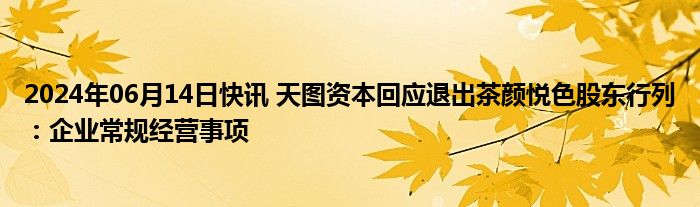 2024年06月14日快讯 天图资本回应退出茶颜悦色股东行列：企业常规经营事项