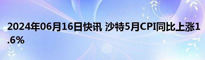 2024年06月16日快讯 沙特5月CPI同比上涨1.6%