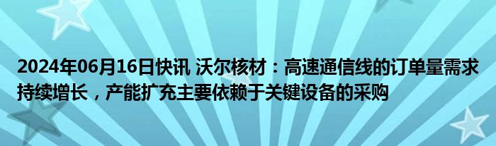 2024年06月16日快讯 沃尔核材：高速通信线的订单量需求持续增长，产能扩充主要依赖于关键设备的采购