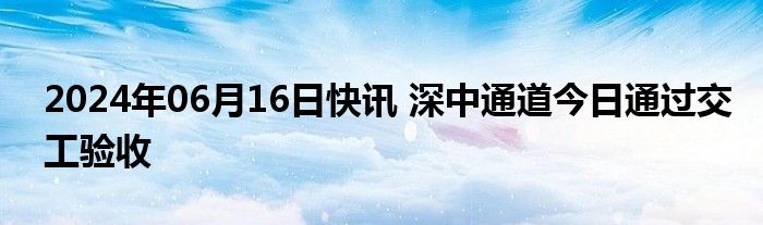 2024年06月16日快讯 深中通道今日通过交工验收