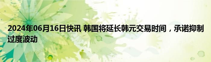 2024年06月16日快讯 韩国将延长韩元交易时间，承诺抑制过度波动