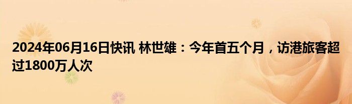 2024年06月16日快讯 林世雄：今年首五个月，访港旅客超过1800万人次