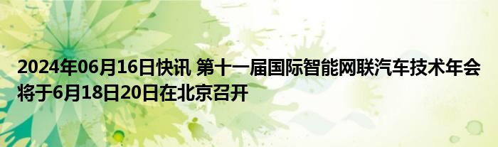 2024年06月16日快讯 第十一届国际智能网联汽车技术年会将于6月18日20日在北京召开