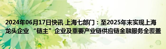 2024年06月17日快讯 上海七部门：至2025年末实现上海龙头企业 “链主”企业及重要产业链供应链金融服务全覆盖