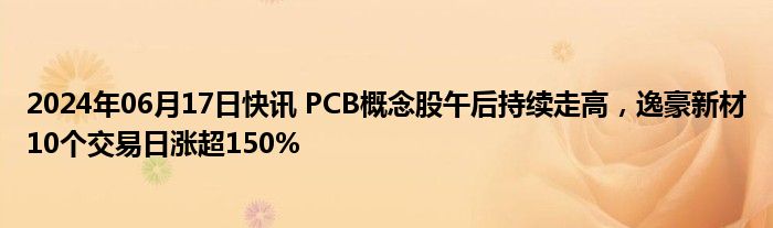 2024年06月17日快讯 PCB概念股午后持续走高，逸豪新材10个交易日涨超150%