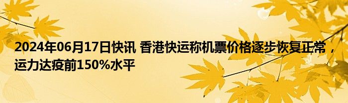 2024年06月17日快讯 香港快运称机票价格逐步恢复正常，运力达疫前150%水平